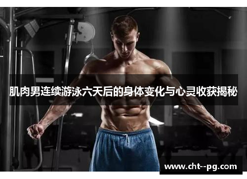 肌肉男连续游泳六天后的身体变化与心灵收获揭秘