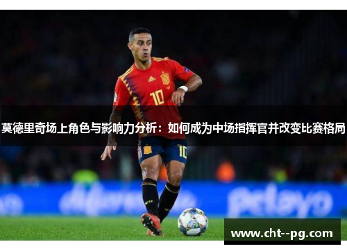 莫德里奇场上角色与影响力分析：如何成为中场指挥官并改变比赛格局