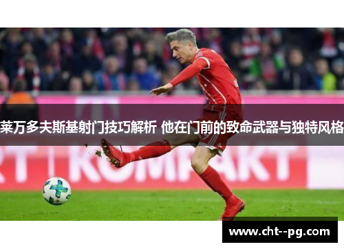 莱万多夫斯基射门技巧解析 他在门前的致命武器与独特风格