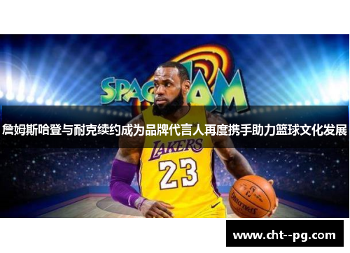 詹姆斯哈登与耐克续约成为品牌代言人再度携手助力篮球文化发展