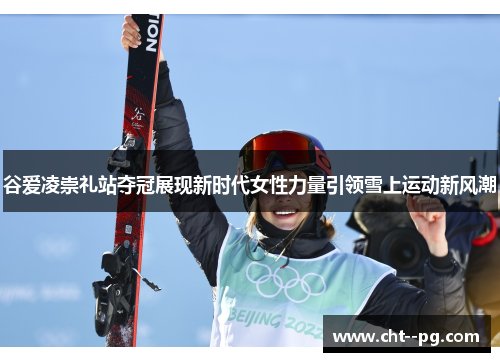 谷爱凌崇礼站夺冠展现新时代女性力量引领雪上运动新风潮