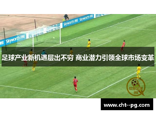 足球产业新机遇层出不穷 商业潜力引领全球市场变革