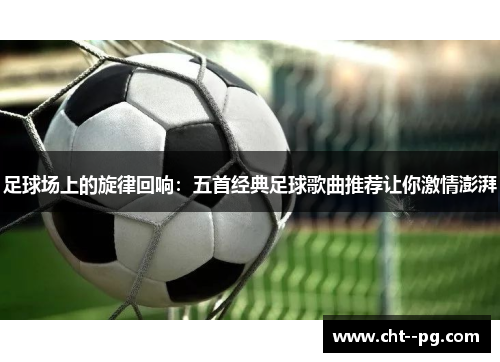 足球场上的旋律回响：五首经典足球歌曲推荐让你激情澎湃