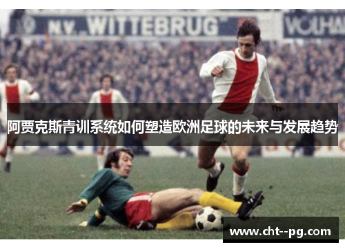 阿贾克斯青训系统如何塑造欧洲足球的未来与发展趋势