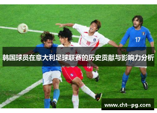 韩国球员在意大利足球联赛的历史贡献与影响力分析