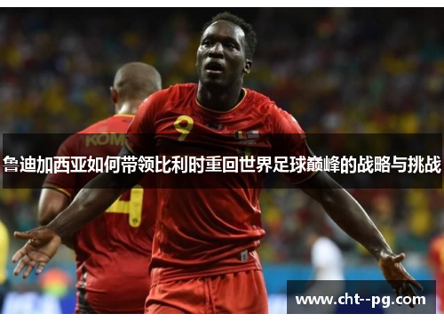 鲁迪加西亚如何带领比利时重回世界足球巅峰的战略与挑战