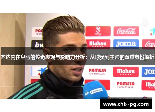 齐达内在皇马的传奇表现与影响力分析：从球员到主帅的双重身份解析