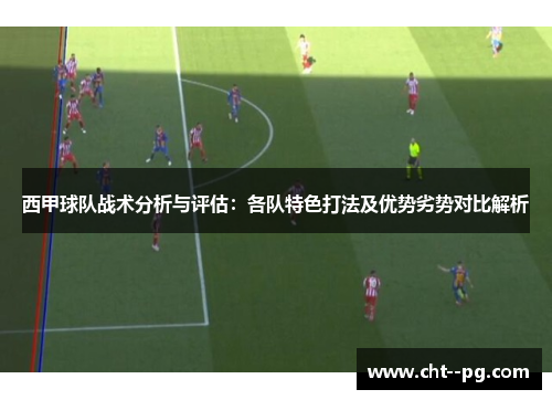 西甲球队战术分析与评估：各队特色打法及优势劣势对比解析