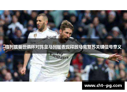 格列兹曼世俱杯对阵皇马回暖表现释放马竞复苏关键信号意义