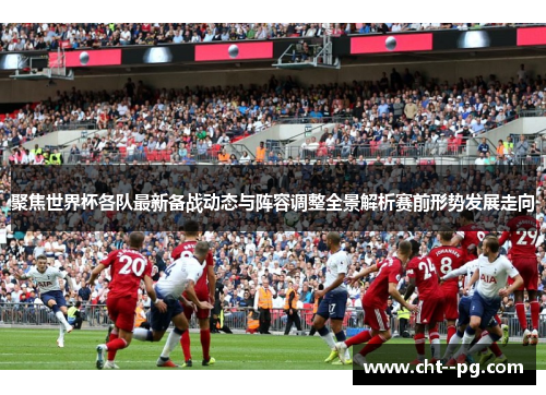 聚焦世界杯各队最新备战动态与阵容调整全景解析赛前形势发展走向