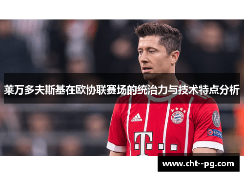 莱万多夫斯基在欧协联赛场的统治力与技术特点分析 莱万多夫斯基在欧协联赛场的统治力与技术特点分析
