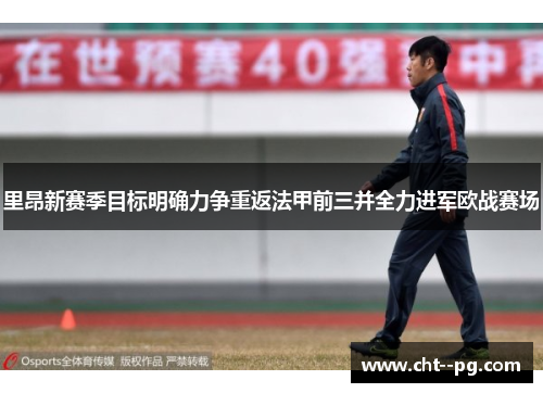 里昂新赛季目标明确力争重返法甲前三并全力进军欧战赛场