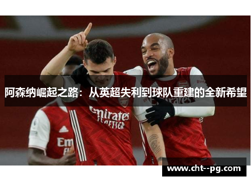 阿森纳崛起之路：从英超失利到球队重建的全新希望