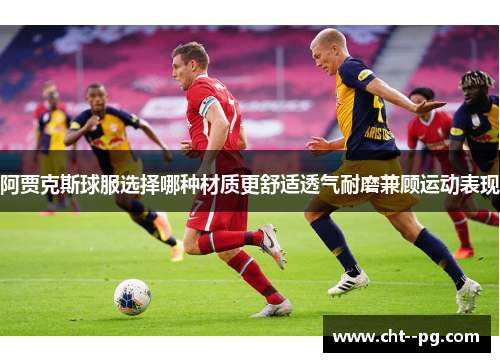 阿贾克斯球服选择哪种材质更舒适透气耐磨兼顾运动表现