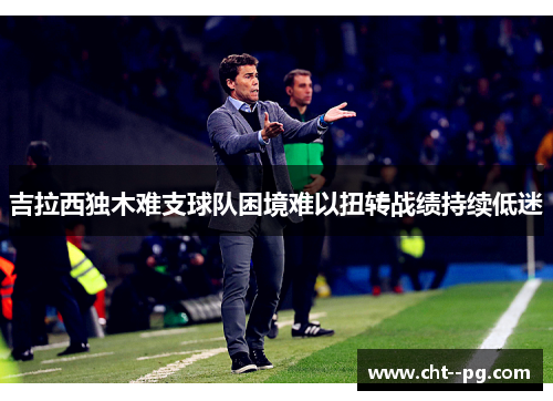 吉拉西独木难支球队困境难以扭转战绩持续低迷