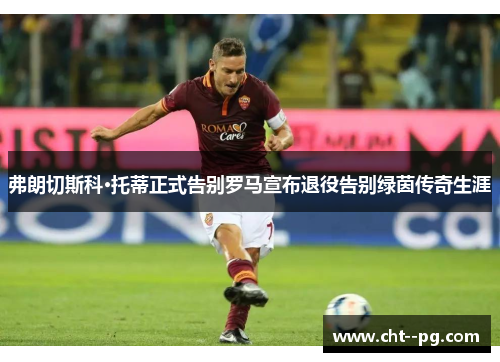弗朗切斯科·托蒂正式告别罗马宣布退役告别绿茵传奇生涯