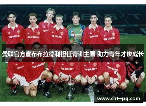 曼联官方宣布布拉德利担任青训主管 助力青年才俊成长