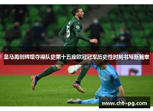 皇马再创辉煌夺得队史第十五座欧冠冠军历史性时刻书写新篇章