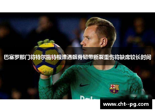 巴塞罗那门将特尔施特根遭遇髌骨韧带断裂重伤将缺席较长时间