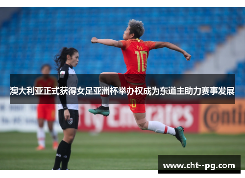 澳大利亚正式获得女足亚洲杯举办权成为东道主助力赛事发展