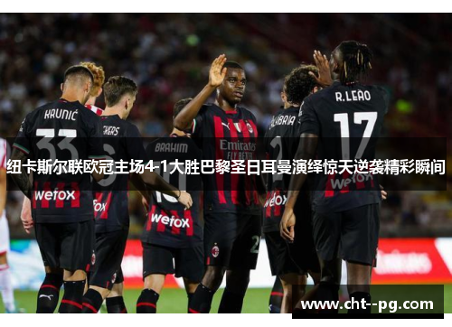 纽卡斯尔联欧冠主场4-1大胜巴黎圣日耳曼演绎惊天逆袭精彩瞬间