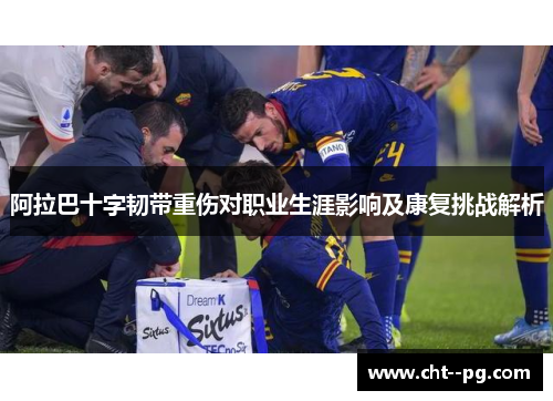 阿拉巴十字韧带重伤对职业生涯影响及康复挑战解析