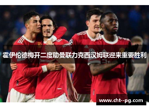 霍伊伦德梅开二度助曼联力克西汉姆联迎来重要胜利